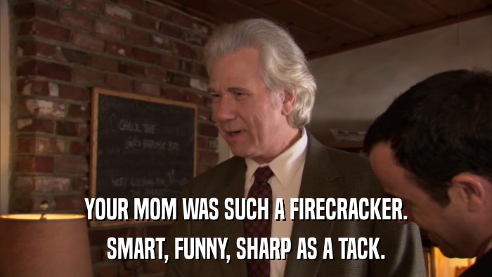 YOUR MOM WAS SUCH A FIRECRACKER. SMART, FUNNY, SHARP AS A TACK. 