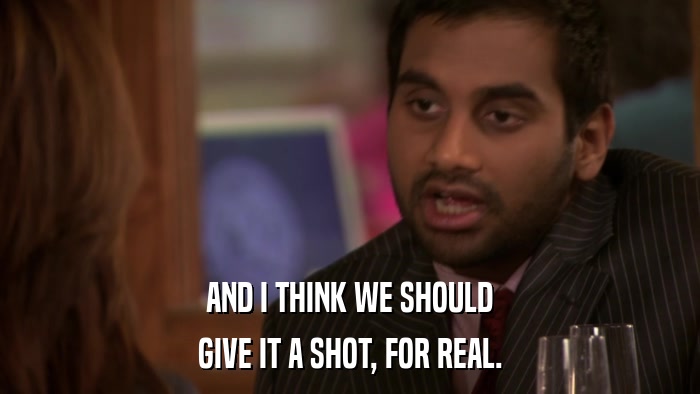 AND I THINK WE SHOULD GIVE IT A SHOT, FOR REAL. 