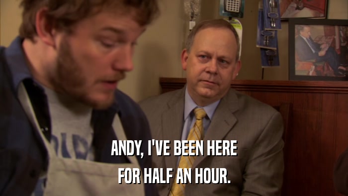 ANDY, I'VE BEEN HERE FOR HALF AN HOUR. 