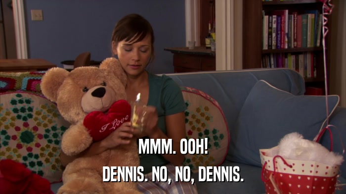MMM. OOH! DENNIS. NO, NO, DENNIS. 