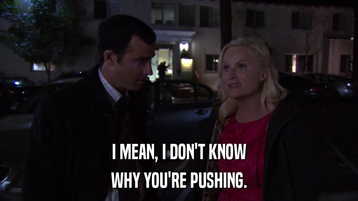 I MEAN, I DON'T KNOW WHY YOU'RE PUSHING. 