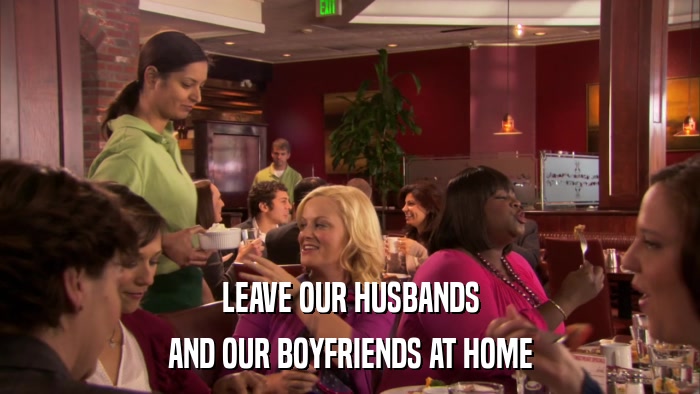 LEAVE OUR HUSBANDS AND OUR BOYFRIENDS AT HOME 