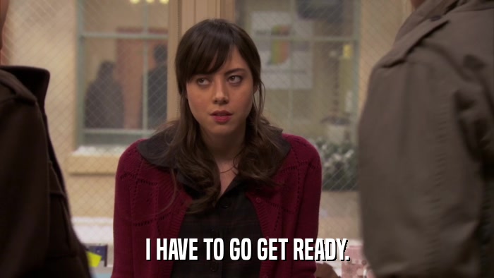 I HAVE TO GO GET READY.  