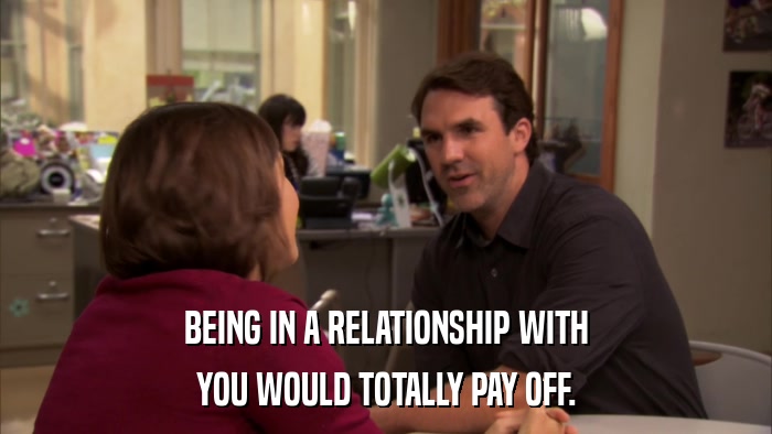 BEING IN A RELATIONSHIP WITH YOU WOULD TOTALLY PAY OFF. 