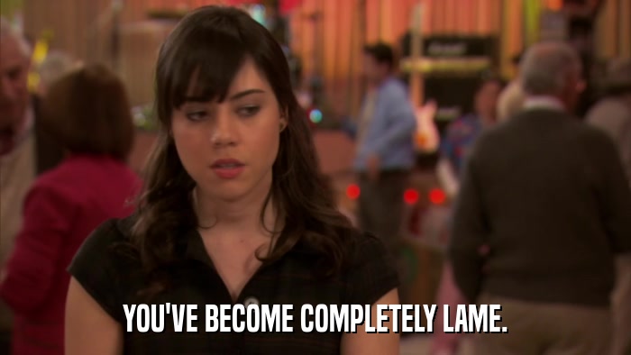 YOU'VE BECOME COMPLETELY LAME.  
