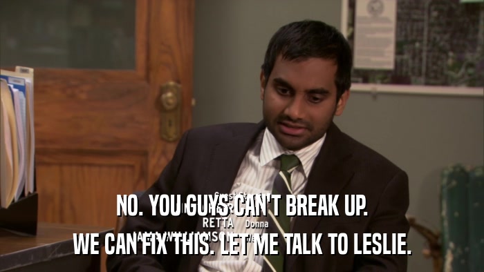 NO. YOU GUYS CAN'T BREAK UP. WE CAN FIX THIS. LET ME TALK TO LESLIE. 