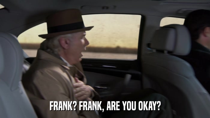 FRANK? FRANK, ARE YOU OKAY?  