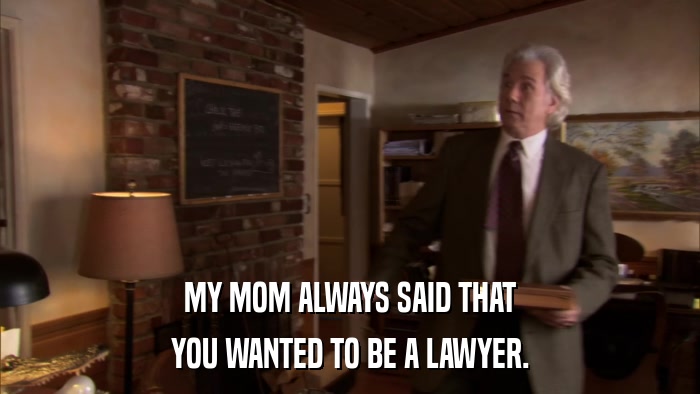 MY MOM ALWAYS SAID THAT YOU WANTED TO BE A LAWYER. 