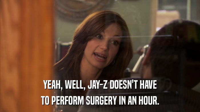 YEAH, WELL, JAY-Z DOESN'T HAVE TO PERFORM SURGERY IN AN HOUR. 