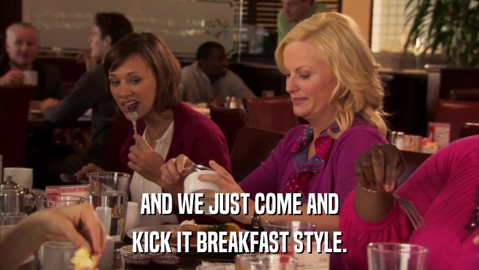 AND WE JUST COME AND KICK IT BREAKFAST STYLE. 