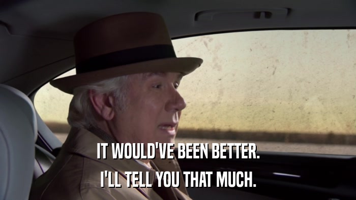 IT WOULD'VE BEEN BETTER. I'LL TELL YOU THAT MUCH. 