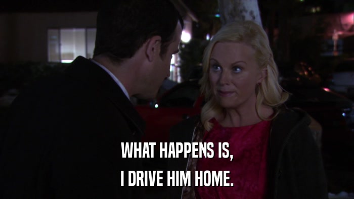 WHAT HAPPENS IS, I DRIVE HIM HOME. 