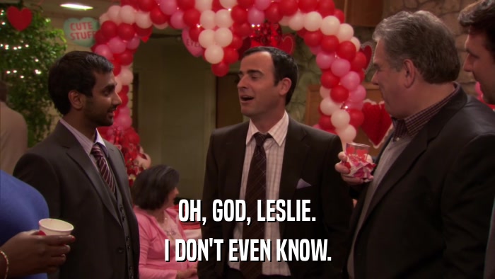 OH, GOD, LESLIE. I DON'T EVEN KNOW. 