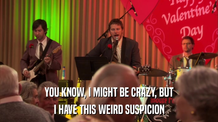 YOU KNOW, I MIGHT BE CRAZY, BUT I HAVE THIS WEIRD SUSPICION 