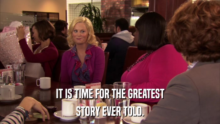 IT IS TIME FOR THE GREATEST STORY EVER TOLD. 