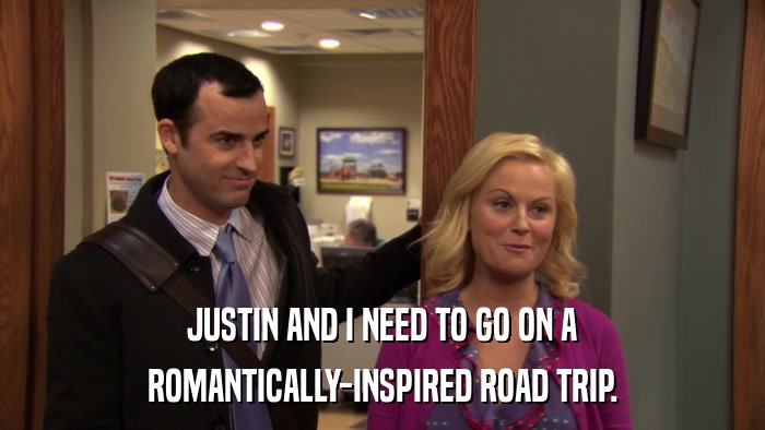 JUSTIN AND I NEED TO GO ON A ROMANTICALLY-INSPIRED ROAD TRIP. 