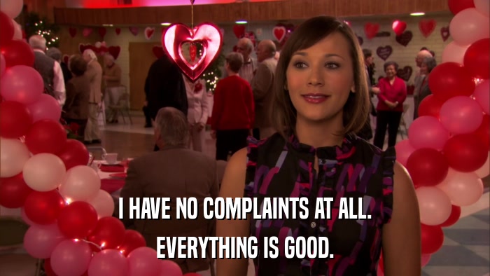 I HAVE NO COMPLAINTS AT ALL. EVERYTHING IS GOOD. 
