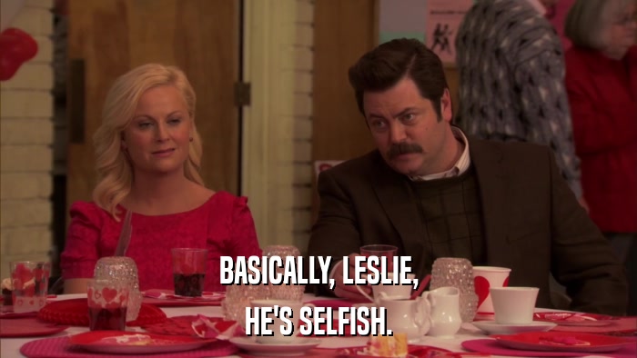 BASICALLY, LESLIE, HE'S SELFISH. 