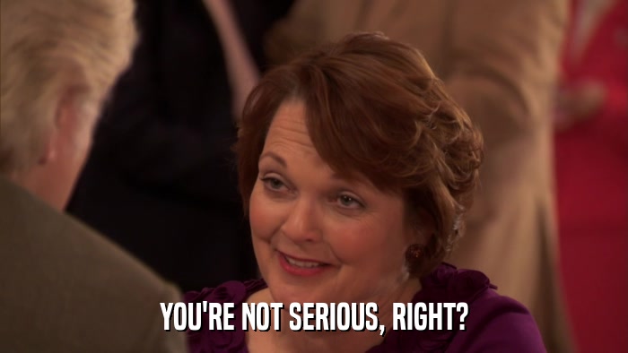 YOU'RE NOT SERIOUS, RIGHT?  