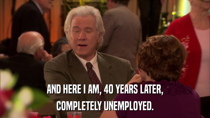 AND HERE I AM, 40 YEARS LATER, COMPLETELY UNEMPLOYED. 