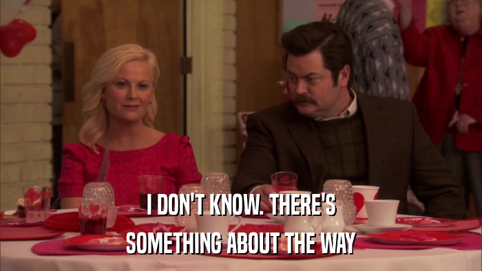 I DON'T KNOW. THERE'S SOMETHING ABOUT THE WAY 