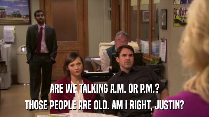 ARE WE TALKING A.M. OR P.M.? THOSE PEOPLE ARE OLD. AM I RIGHT, JUSTIN? 