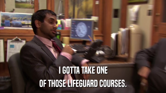 I GOTTA TAKE ONE OF THOSE LIFEGUARD COURSES. 