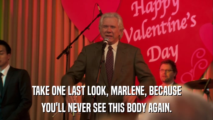 TAKE ONE LAST LOOK, MARLENE, BECAUSE YOU'LL NEVER SEE THIS BODY AGAIN. 