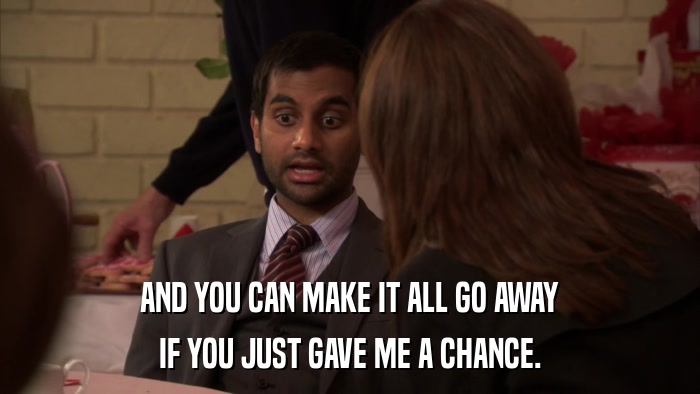 AND YOU CAN MAKE IT ALL GO AWAY IF YOU JUST GAVE ME A CHANCE. 