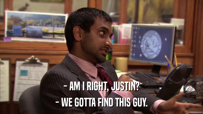 - AM I RIGHT, JUSTIN? - WE GOTTA FIND THIS GUY. 