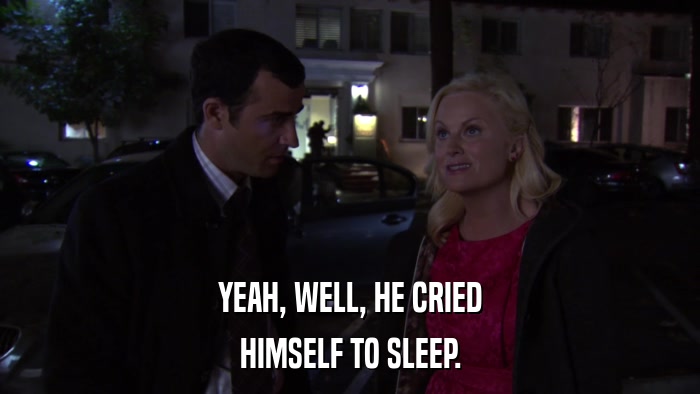YEAH, WELL, HE CRIED HIMSELF TO SLEEP. 