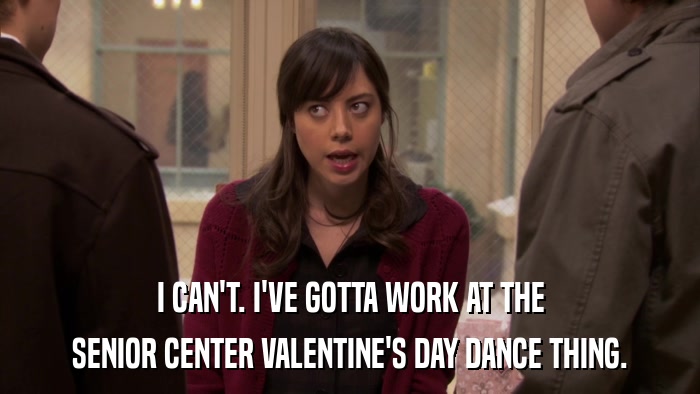 I CAN'T. I'VE GOTTA WORK AT THE SENIOR CENTER VALENTINE'S DAY DANCE THING. 