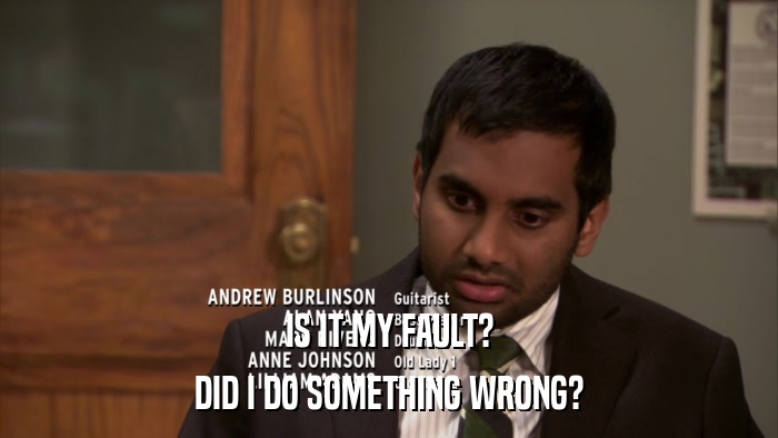 IS IT MY FAULT? DID I DO SOMETHING WRONG? 