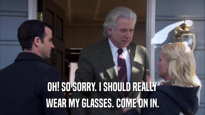 OH! SO SORRY. I SHOULD REALLY WEAR MY GLASSES. COME ON IN. 