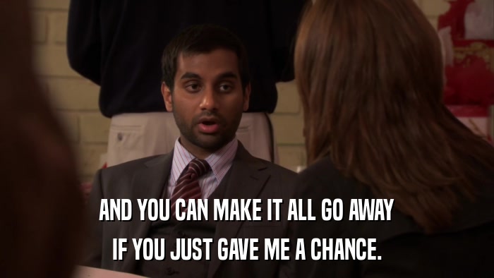 AND YOU CAN MAKE IT ALL GO AWAY IF YOU JUST GAVE ME A CHANCE. 