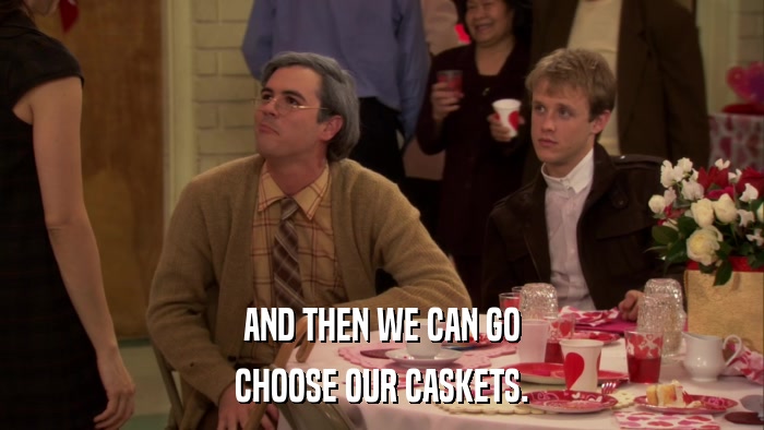 AND THEN WE CAN GO CHOOSE OUR CASKETS. 