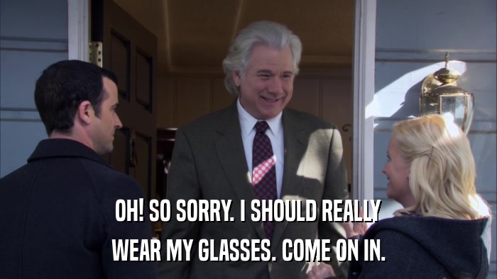 OH! SO SORRY. I SHOULD REALLY WEAR MY GLASSES. COME ON IN. 