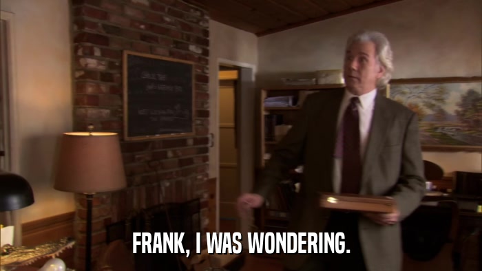 FRANK, I WAS WONDERING.  