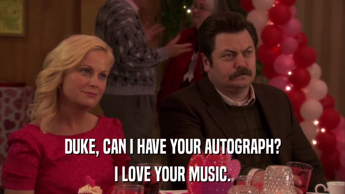 DUKE, CAN I HAVE YOUR AUTOGRAPH? I LOVE YOUR MUSIC. 