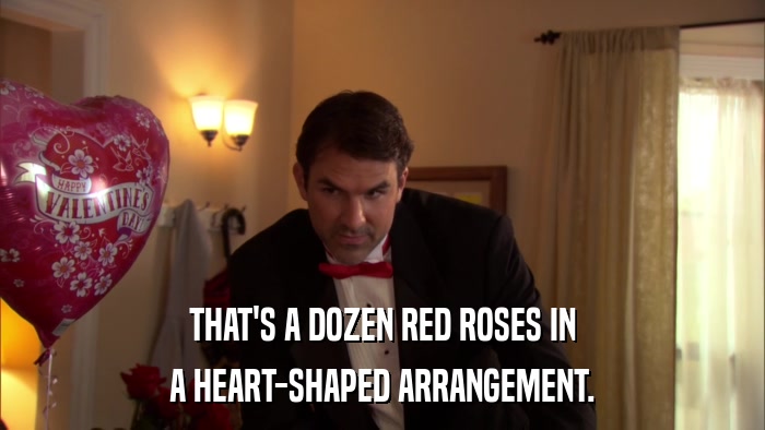 THAT'S A DOZEN RED ROSES IN A HEART-SHAPED ARRANGEMENT. 