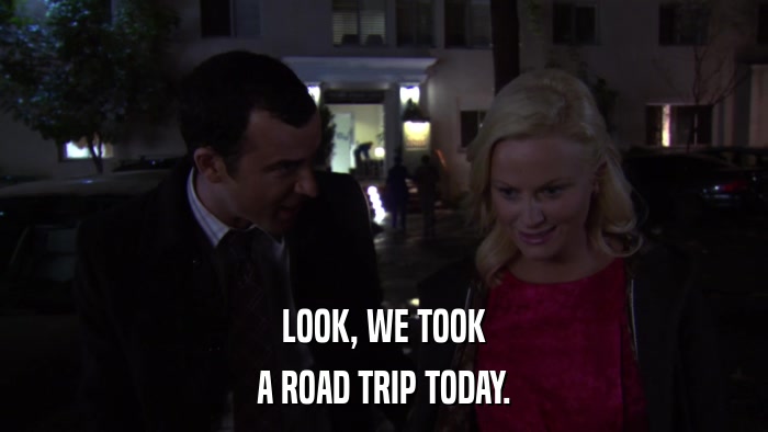 LOOK, WE TOOK A ROAD TRIP TODAY. 