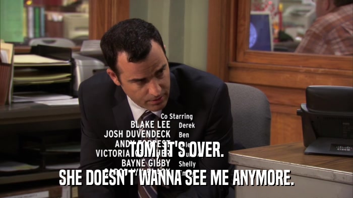 TOM, IT'S OVER. SHE DOESN'T WANNA SEE ME ANYMORE. 