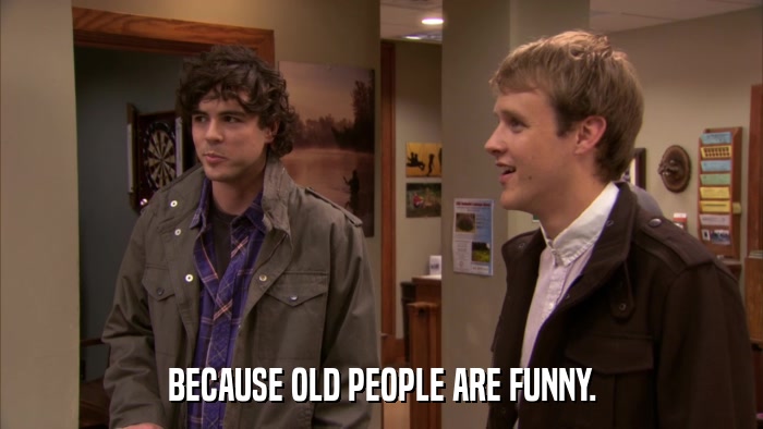 BECAUSE OLD PEOPLE ARE FUNNY.  
