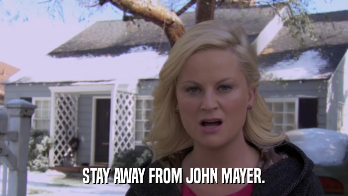 STAY AWAY FROM JOHN MAYER.  