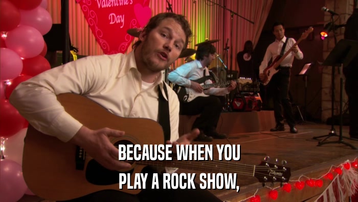 BECAUSE WHEN YOU PLAY A ROCK SHOW, 