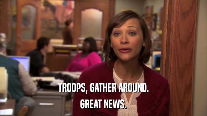 TROOPS, GATHER AROUND. GREAT NEWS. 