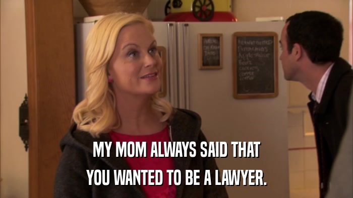 MY MOM ALWAYS SAID THAT YOU WANTED TO BE A LAWYER. 