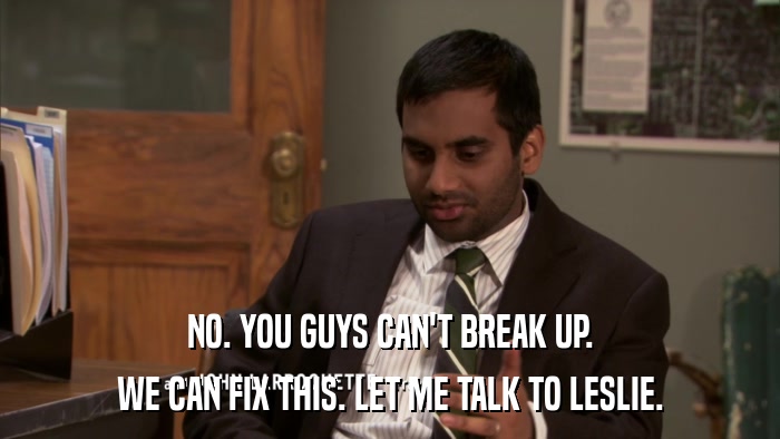 NO. YOU GUYS CAN'T BREAK UP. WE CAN FIX THIS. LET ME TALK TO LESLIE. 