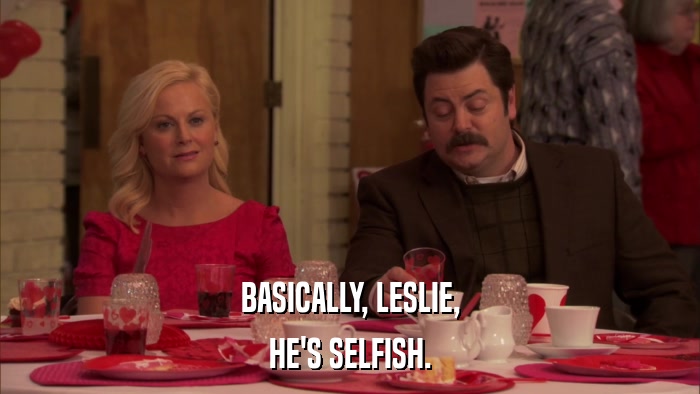 BASICALLY, LESLIE, HE'S SELFISH. 