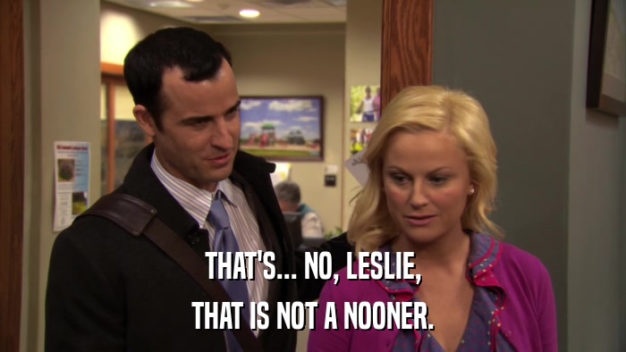 THAT'S... NO, LESLIE, THAT IS NOT A NOONER. 